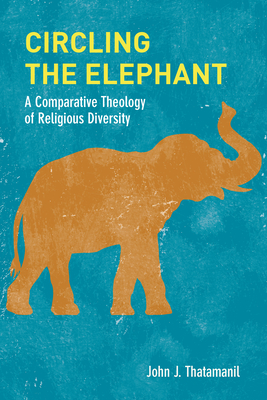 Circling the Elephant: A Comparative Theology of Religious Diversity - Thatamanil, John J