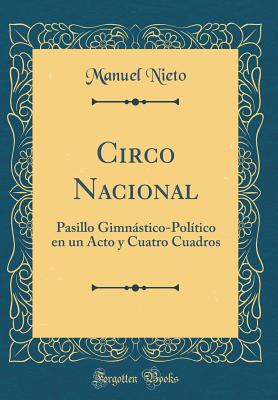 Circo Nacional: Pasillo Gimnstico-Poltico En Un Acto y Cuatro Cuadros (Classic Reprint) - Nieto, Manuel