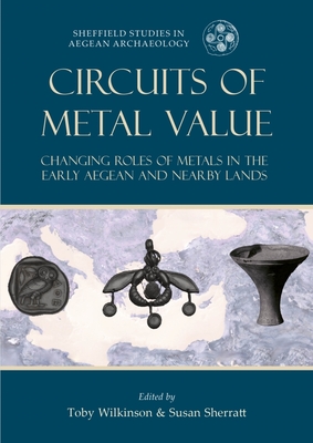 Circuits of Metal Value: Changing Roles of Metals in the Early Aegean and Nearby Lands - Wilkinson, Toby C. (Editor), and Sherratt, Susan (Editor)