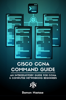 Cisco CCNA Command Guide: An Introductory Guide for CCNA & Computer Networking Beginners - Nastase, Ramon A