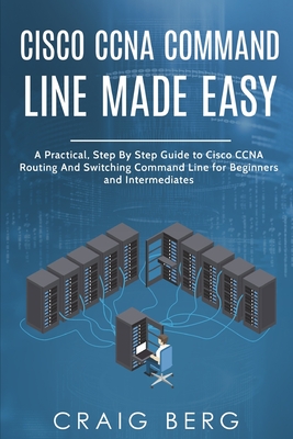 Cisco CCNA Command Guide For Beginners And Intermediates: A Practical Step By Step Guide to Cisco CCNA Routing And Switching Command Line for Beginners and Intermediates - Berg, Craig