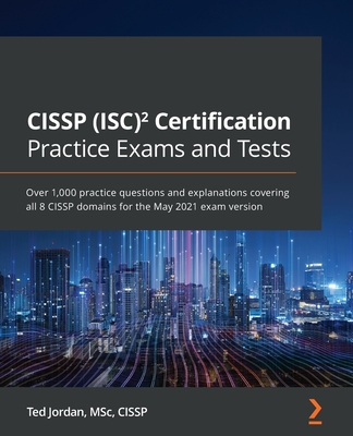 CISSP (ISC) Certification Practice Exams and Tests: Over 1,000 practice questions and explanations covering all 8 CISSP domains for the May 2021 exam version - Jordan, Ted