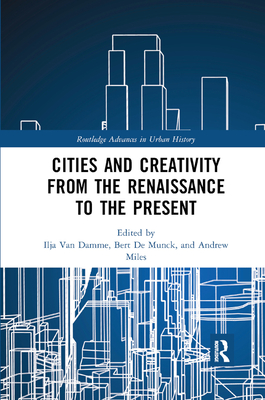 Cities and Creativity from the Renaissance to the Present - Van Damme, Ilja (Editor), and de Munck, Bert (Editor), and Miles, Andrew (Editor)