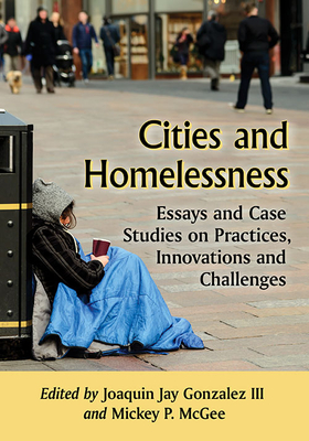 Cities and Homelessness: Essays and Case Studies on Practices, Innovations and Challenges - Gonzalez, Joaquin Jay (Editor), and McGee, Mickey P (Editor)