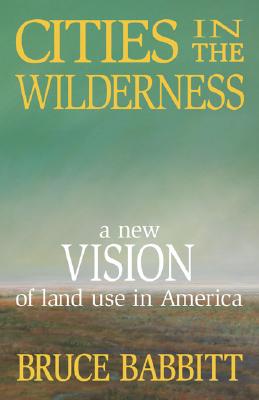 Cities in the Wilderness: A New Vision of Land Use in America - Babbitt, Bruce
