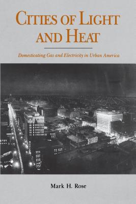 Cities of Light and Heat: Domesticating Gas and Electricity in Urban America - Rose, Mark H