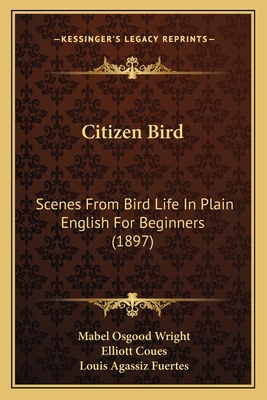 Citizen Bird: Scenes from Bird Life in Plain English for Beginners (1897) - Wright, Mabel Osgood, Professor, and Coues, Elliott, and Fuertes, Louis Agassiz (Illustrator)