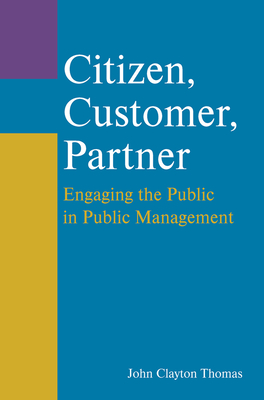 Citizen, Customer, Partner: Engaging the Public in Public Management - Thomas, John Clayton