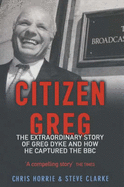 Citizen Greg: The Extraordinary Story of Greg Dyke and How He Captured the BBC