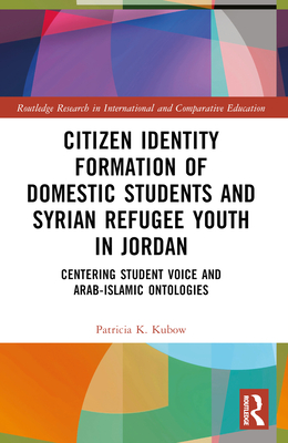 Citizen Identity Formation of Domestic Students and Syrian Refugee Youth in Jordan: Centering Student Voice and Arab-Islamic Ontologies - Kubow, Patricia K