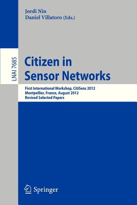 Citizen in Sensor Networks: First International Workshop, Citisens 2012, Montpellier, France, August 27, 2012, Revised Selected Papers - Nin, Jordi (Editor), and Villatoro, Daniel (Editor)