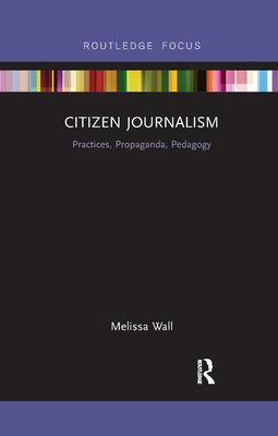 Citizen Journalism: Practices, Propaganda, Pedagogy - Wall, Melissa