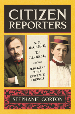 Citizen Reporters: S.S. McClure, Ida Tarbell, and the Magazine That Rewrote America - Gorton, Stephanie