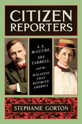 Citizen Reporters: S.S. McClure, Ida Tarbell, and the Magazine That Rewrote America - Gorton, Stephanie