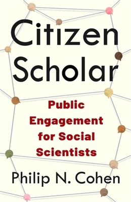 Citizen Scholar: Public Engagement for Social Scientists - Cohen, Philip N