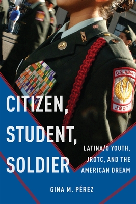 Citizen, Student, Soldier: Latina/O Youth, Jrotc, and the American Dream - Perez, Gina M