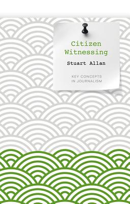 Citizen Witnessing: Revisioning Journalism in Times of Crisis - Allan, Stuart