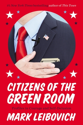 Citizens of the Green Room: Profiles in Courage and Self-Delusion - Leibovich, Mark