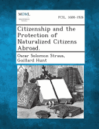 Citizenship and the Protection of Naturalized Citizens Abroad. - Straus, Oscar Solomon, and Hunt, Gaillard