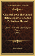 Citizenship of the United States, Expatriation, and Protection Abroad: Letter from the Secretary of State (1906)