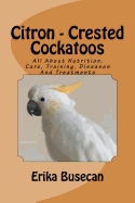 Citron - Crested Cockatoos: All about Nutrition, Care, Training, Diseases and Treatments