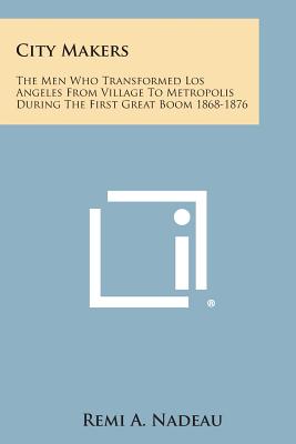 City Makers: The Men Who Transformed Los Angeles from Village to Metropolis During the First Great Boom 1868-1876 - Nadeau, Remi a