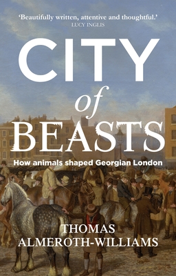 City of Beasts: How Animals Shaped Georgian London - Almeroth-Williams, Thomas