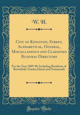 City of Kingston, Street, Alphabetical, General, Miscellaneous and Classified Business Directory: For the Year 1889-90, Including Residents of Barriefield, Garden Island and Portsmouth (Classic Reprint) - H, W