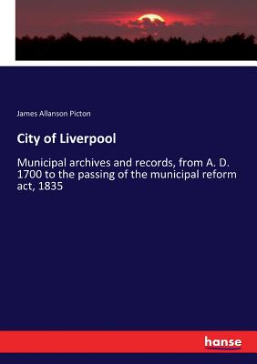 City of Liverpool: Municipal archives and records, from A. D. 1700 to the passing of the municipal reform act, 1835 - Picton, James Allanson