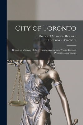 City of Toronto [microform]: Report on a Survey of the Treasury, Assessment, Works, Fire and Property Departments - Bureau of Municipal Research (New York (Creator), and Civic Survey Committee (Toronto, Ont ) (Creator)