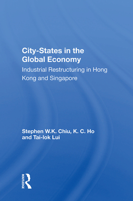 City-States in the Global Economy: Industrial Restructuring in Hong Kong and Singapore - Chiu, Stephen W K