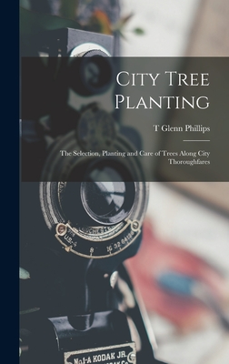 City Tree Planting: The Selection, Planting and Care of Trees Along City Thoroughfares - Phillips, T Glenn