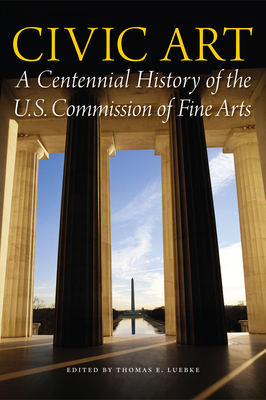 Civic Art: A Centennial History of the U.S. Commission of Fine Arts - Luebke, Thomas E (Editor)