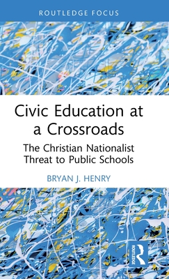 Civic Education at a Crossroads: The Christian Nationalist Threat to Public Schools - Henry, Bryan J.