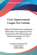 Civic Improvement League For Canada: Report Of Preliminary Conference Held Under The Auspices Of The Commission Of Conservation At Ottawa, November 19, 1915 (1916)