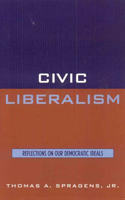 Civic Liberalism: Reflections on Our Democratic Ideals - Spragens, Thomas A