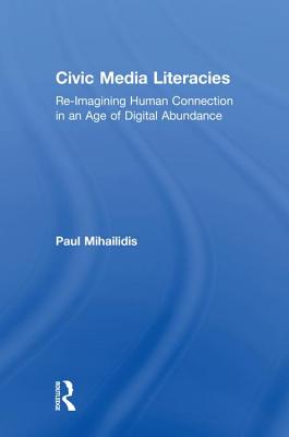 Civic Media Literacies: Re-Imagining Human Connection in an Age of Digital Abundance - Mihailidis, Paul