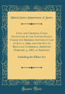 Civil and Criminal Cases Instituted by the United States Under the Sherman Antitrust Law of July 2, 1890, and the ACT to Regulate Commerce, Approved February 4, 1887, as Amended: Including the Elkins ACT (Classic Reprint)