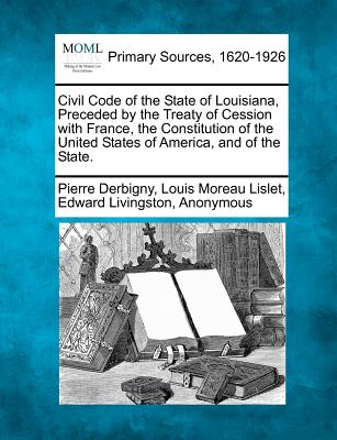 Civil Code of the State of Louisiana, Preceded by the Treaty of Cession with France, the Constitution of the United States of America, and of the State. - Derbigny, Pierre, and Moreau Lislet, Louis, and Livingston, Edward