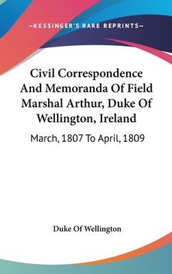 Civil Correspondence And Memoranda Of Field Marshal Arthur, Duke Of Wellington, Ireland: March, 1807 To April, 1809 - Wellington, Duke Of (Editor)