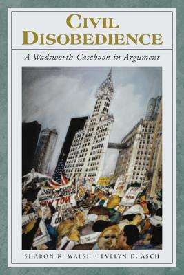Civil Disobedience: A Wadsworth Casebook in Argument (with Infotrac) - Walsh, Sharon K, and Asch, Evelyn D