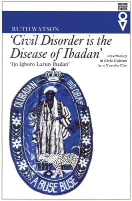 Civil Disorder Is the Disease of Ibadan: Chieftaincy and Civic Culture in a Yoruba City - Watson, Ruth