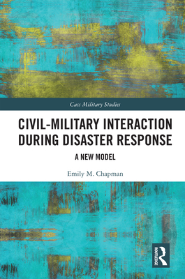 Civil-Military Interaction during Disaster Response: A New Model - Chapman, Emily M