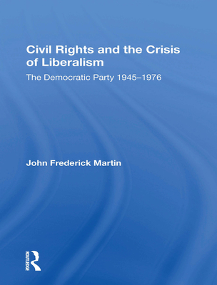 Civil Rights and the Crisis of Liberalism: The Democratic Party 1945-1976 - Martin, John Frederick