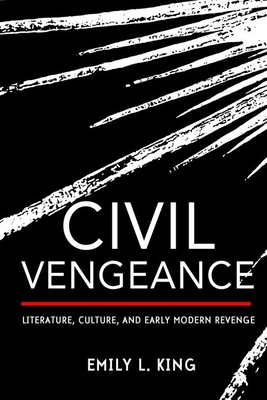 Civil Vengeance: Literature, Culture, and Early Modern Revenge - King, Emily L