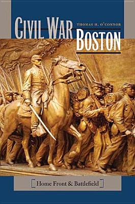 Civil War Boston: Home Front and Battlefield - O'Connor, Thomas H