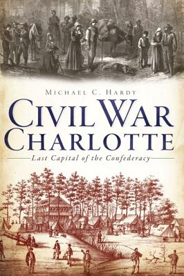 Civil War Charlotte: The Last Capital of the Confederacy - Hardy, Michael C