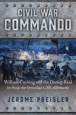 Civil War Commando: William Cushing and the Daring Raid to Sink the Ironclad CSS Albemarle - Preisler, Jerome
