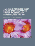 Civil War Experiences: Under Bayard, Gregg, Kilpatrick, Custer, Raulston, and Newberry, 1862, 1863, 1864