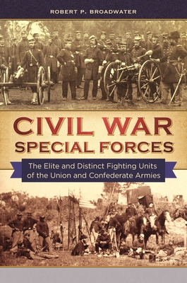 Civil War Special Forces: The Elite and Distinct Fighting Units of the Union and Confederate Armies - Broadwater, Robert P.